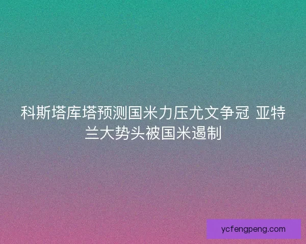 科斯塔库塔预测国米力压尤文争冠 亚特兰大势头被国米遏制