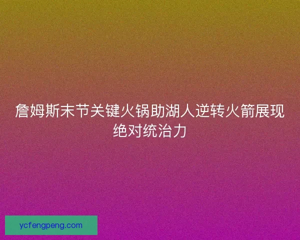 詹姆斯末节关键火锅助湖人逆转火箭展现绝对统治力