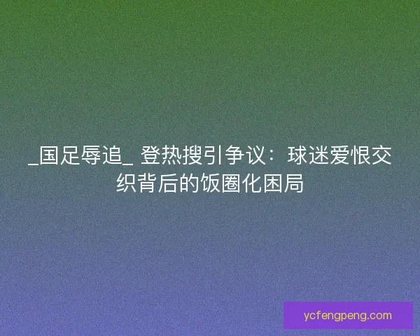 _国足辱追_ 登热搜引争议：球迷爱恨交织背后的饭圈化困局