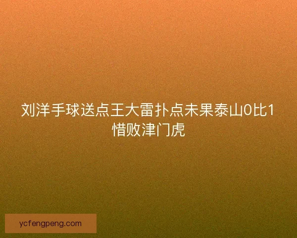 刘洋手球送点王大雷扑点未果泰山0比1惜败津门虎