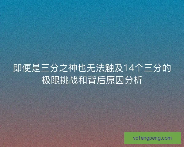 即便是三分之神也无法触及14个三分的极限挑战和背后原因分析