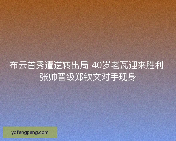 布云首秀遭逆转出局 40岁老瓦迎来胜利 张帅晋级郑钦文对手现身