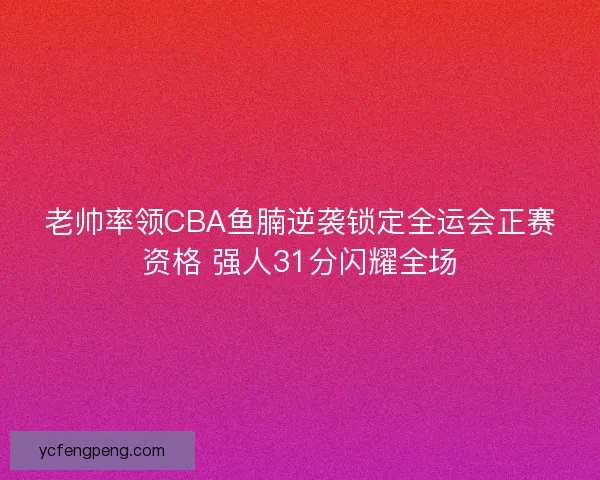 老帅率领CBA鱼腩逆袭锁定全运会正赛资格 强人31分闪耀全场
