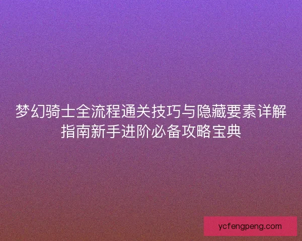 梦幻骑士全流程通关技巧与隐藏要素详解指南新手进阶必备攻略宝典