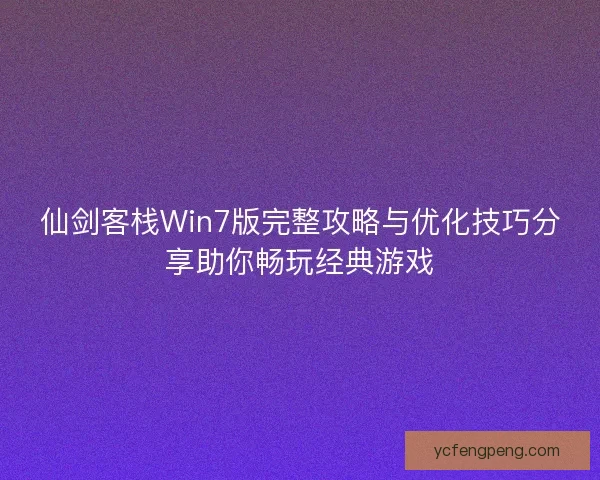 仙剑客栈Win7版完整攻略与优化技巧分享助你畅玩经典游戏