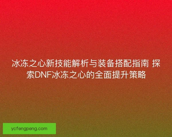 冰冻之心新技能解析与装备搭配指南 探索DNF冰冻之心的全面提升策略