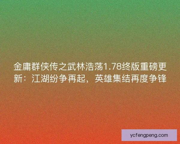 金庸群侠传之武林浩荡1.78终版重磅更新：江湖纷争再起，英雄集结再度争锋