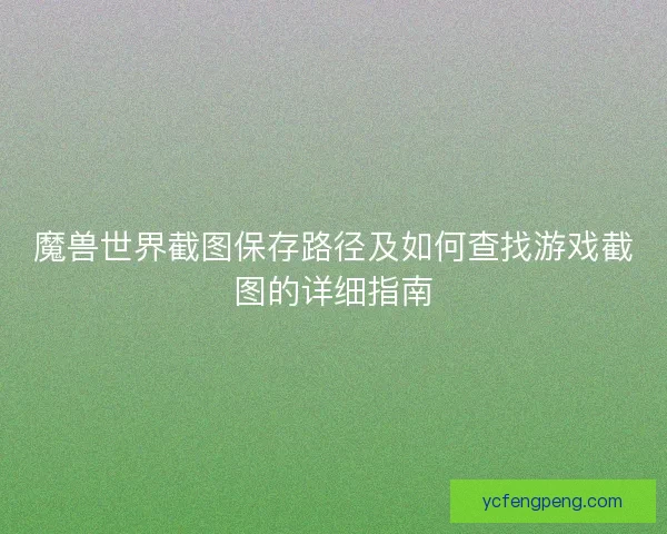 魔兽世界截图保存路径及如何查找游戏截图的详细指南