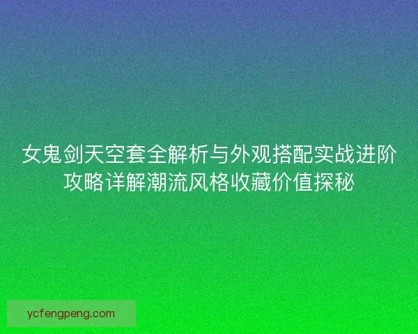 女鬼剑天空套全解析与外观搭配实战进阶攻略详解潮流风格收藏价值探秘