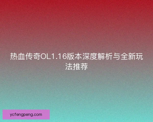 热血传奇OL1.16版本深度解析与全新玩法推荐