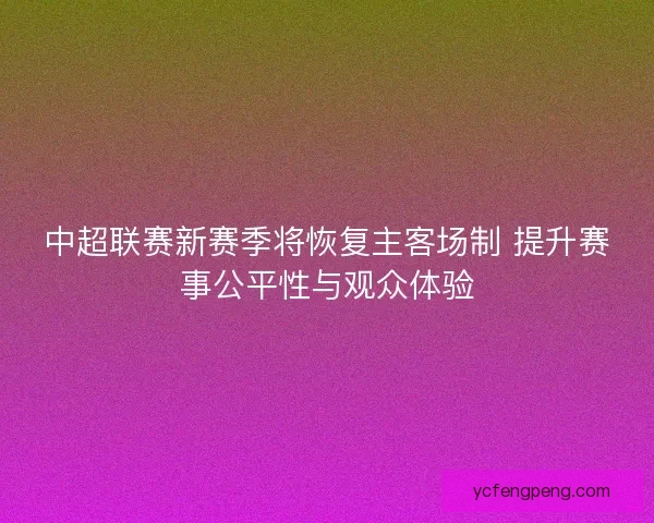中超联赛新赛季将恢复主客场制 提升赛事公平性与观众体验