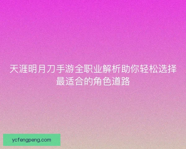 天涯明月刀手游全职业解析助你轻松选择最适合的角色道路