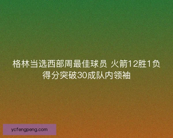 格林当选西部周最佳球员 火箭12胜1负得分突破30成队内领袖