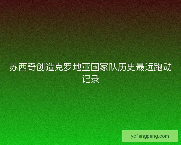 苏西奇创造克罗地亚国家队历史最远跑动记录