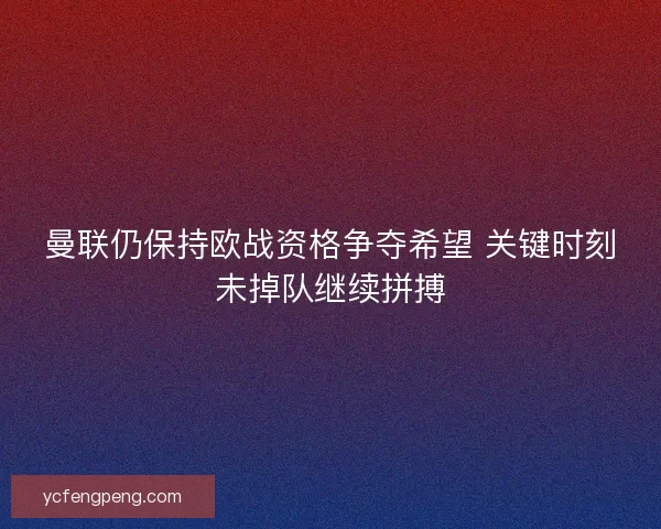 曼联仍保持欧战资格争夺希望 关键时刻未掉队继续拼搏