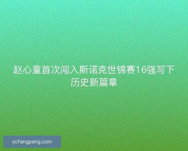 赵心童首次闯入斯诺克世锦赛16强写下历史新篇章