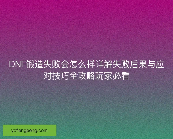 DNF锻造失败会怎么样详解失败后果与应对技巧全攻略玩家必看