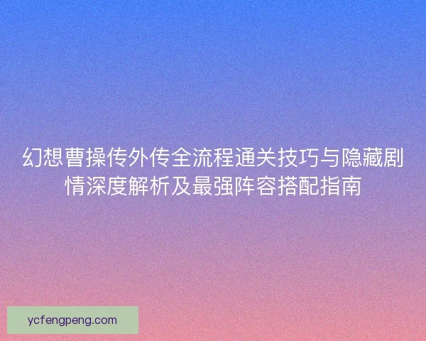 幻想曹操传外传全流程通关技巧与隐藏剧情深度解析及最强阵容搭配指南