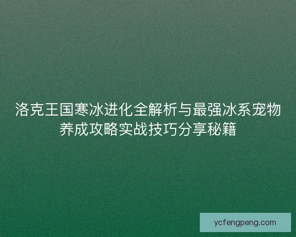 洛克王国寒冰进化全解析与最强冰系宠物养成攻略实战技巧分享秘籍