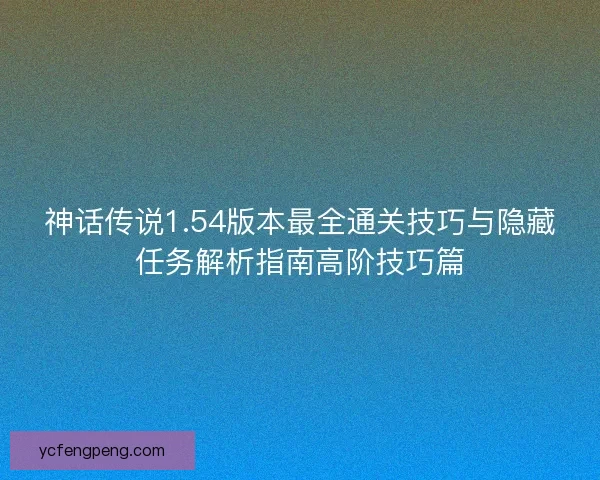 神话传说1.54版本最全通关技巧与隐藏任务解析指南高阶技巧篇