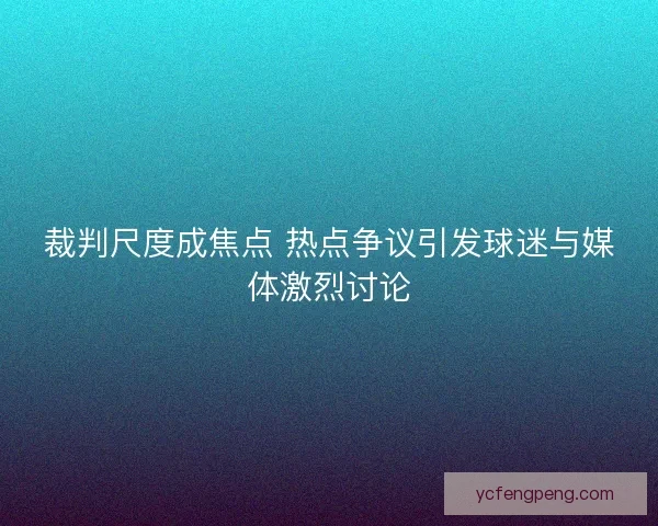 裁判尺度成焦点 热点争议引发球迷与媒体激烈讨论