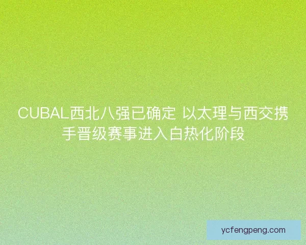 CUBAL西北八强已确定 以太理与西交携手晋级赛事进入白热化阶段