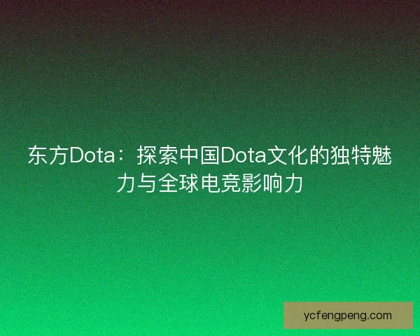 东方Dota：探索中国Dota文化的独特魅力与全球电竞影响力