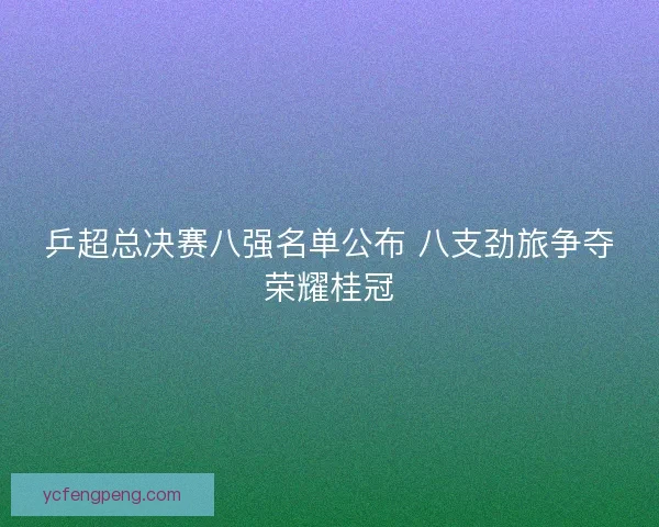 乒超总决赛八强名单公布 八支劲旅争夺荣耀桂冠