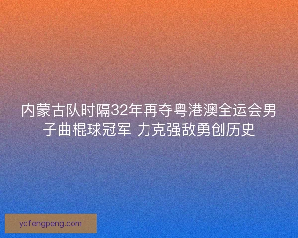内蒙古队时隔32年再夺粤港澳全运会男子曲棍球冠军 力克强敌勇创历史