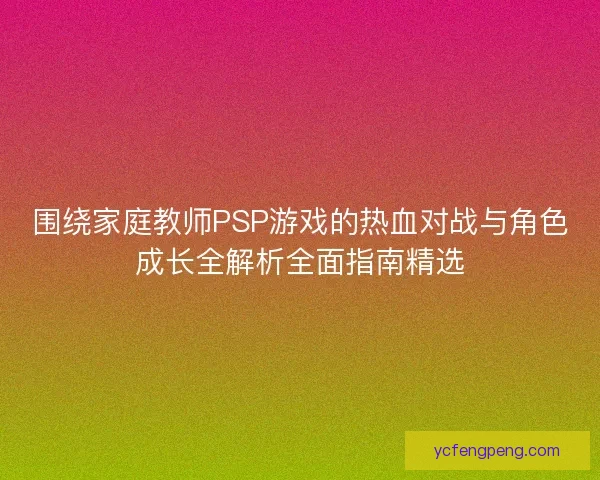 围绕家庭教师PSP游戏的热血对战与角色成长全解析全面指南精选