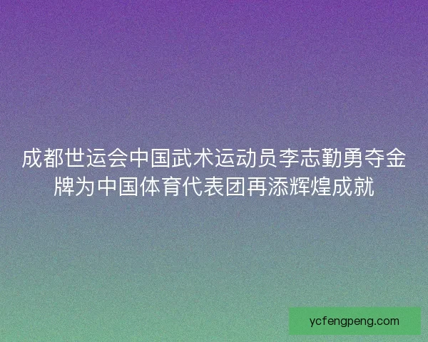成都世运会中国武术运动员李志勤勇夺金牌为中国体育代表团再添辉煌成就