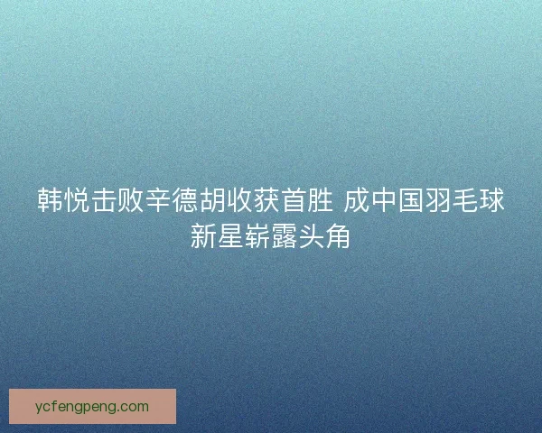 韩悦击败辛德胡收获首胜 成中国羽毛球新星崭露头角