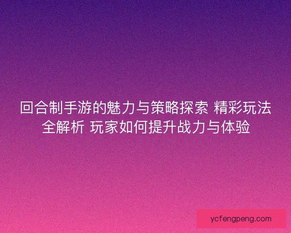 回合制手游的魅力与策略探索 精彩玩法全解析 玩家如何提升战力与体验
