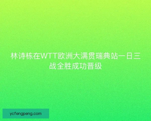 林诗栋在WTT欧洲大满贯瑞典站一日三战全胜成功晋级