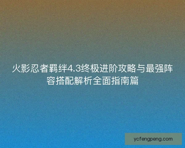 火影忍者羁绊4.3终极进阶攻略与最强阵容搭配解析全面指南篇