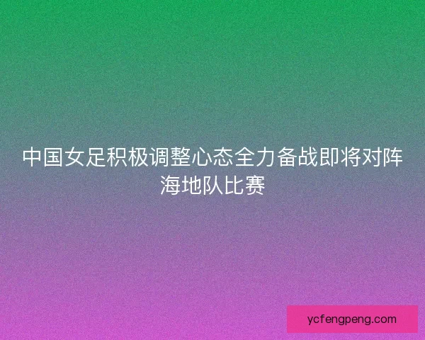 中国女足积极调整心态全力备战即将对阵海地队比赛
