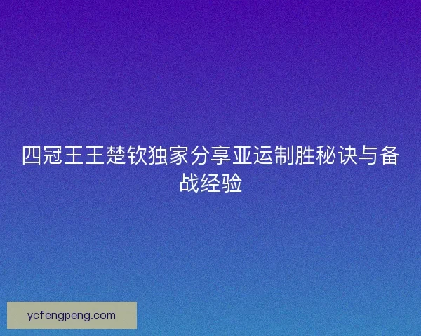 四冠王王楚钦独家分享亚运制胜秘诀与备战经验