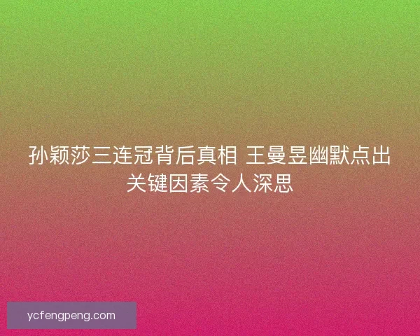 孙颖莎三连冠背后真相 王曼昱幽默点出关键因素令人深思