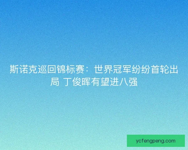 斯诺克巡回锦标赛：世界冠军纷纷首轮出局 丁俊晖有望进八强