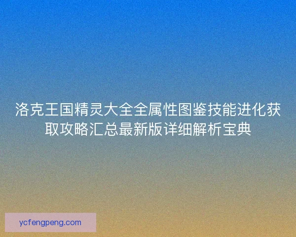 洛克王国精灵大全全属性图鉴技能进化获取攻略汇总最新版详细解析宝典