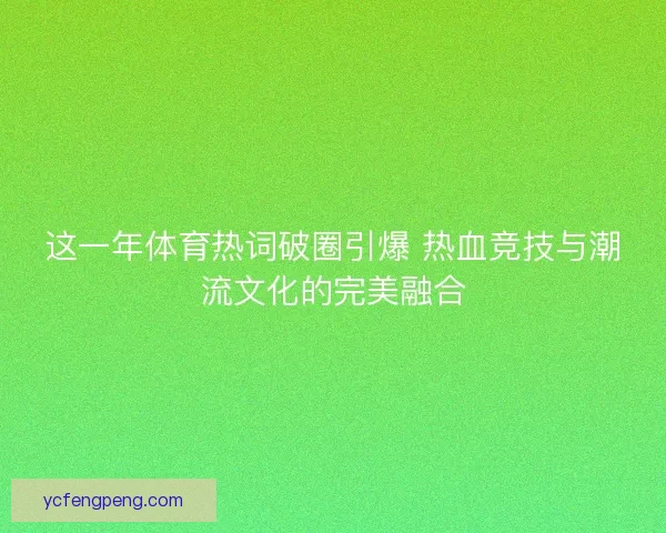 这一年体育热词破圈引爆 热血竞技与潮流文化的完美融合