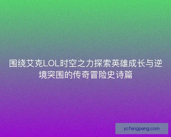 围绕艾克LOL时空之力探索英雄成长与逆境突围的传奇冒险史诗篇