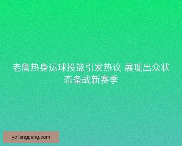 老詹热身运球投篮引发热议 展现出众状态备战新赛季