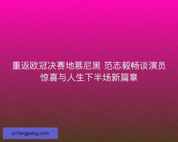 重返欧冠决赛地慕尼黑 范志毅畅谈演员惊喜与人生下半场新篇章