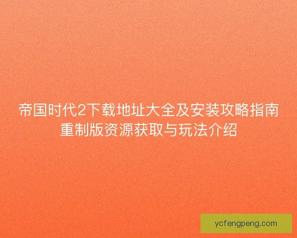 帝国时代2下载地址大全及安装攻略指南重制版资源获取与玩法介绍
