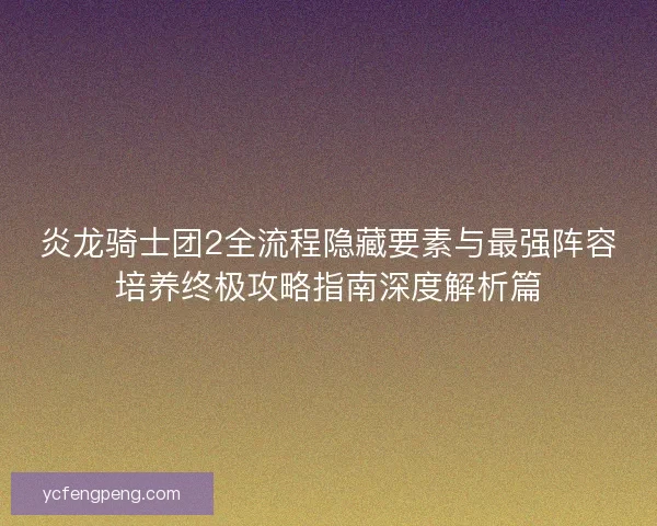炎龙骑士团2全流程隐藏要素与最强阵容培养终极攻略指南深度解析篇