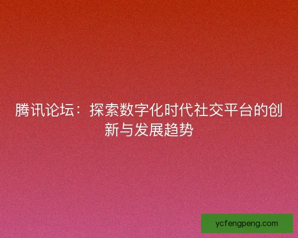 腾讯论坛：探索数字化时代社交平台的创新与发展趋势