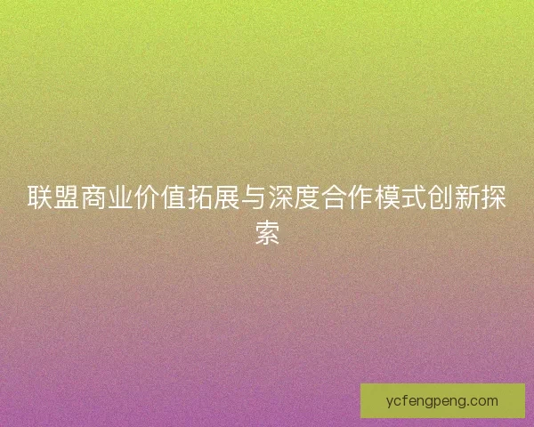 联盟商业价值拓展与深度合作模式创新探索