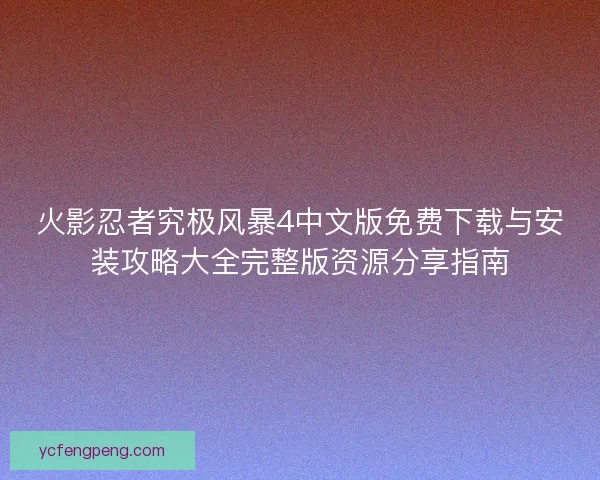 火影忍者究极风暴4中文版免费下载与安装攻略大全完整版资源分享指南