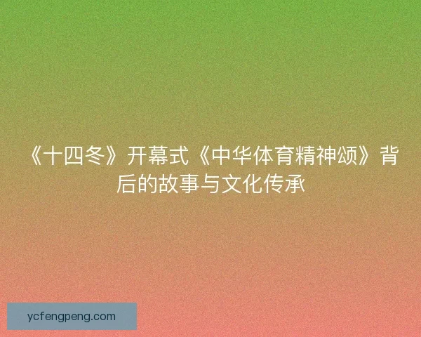 《十四冬》开幕式《中华体育精神颂》背后的故事与文化传承